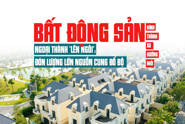 Bất động sản ngoại thành “lên ngôi”: Đón lượng lớn nguồn cung đổ bộ, hình thành xu hướng mới