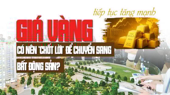 Giá vàng tiếp tục tăng mạnh, có nên “chốt lời” để chuyển sang bất động sản