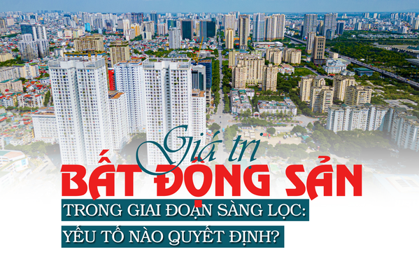 Giá trị bất động sản trong giai đoạn sàng lọc: Yếu tố nào quyết định