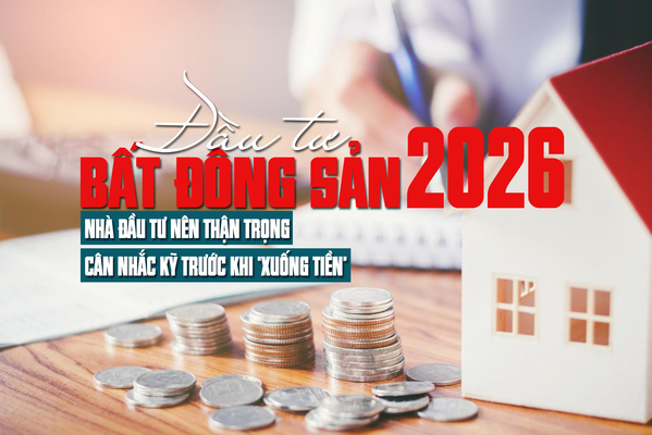 Đầu tư bất động sản 2026: Nhà đầu tư nên thận trọng, cân nhắc kỹ trước khi “xuống tiền”