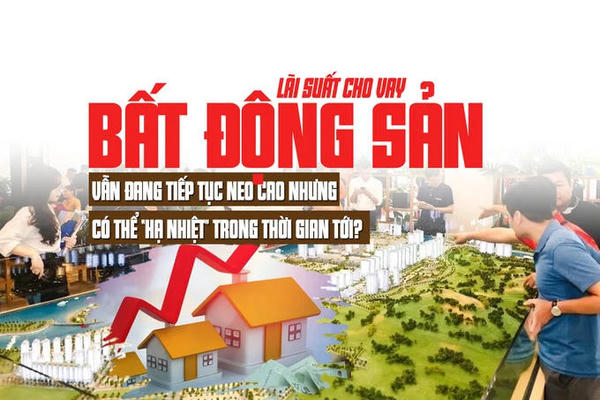 Lãi suất cho vay bất động sản: Vẫn đang tiếp tục neo cao nhưng có thể “hạ nhiệt trong thời gian tới