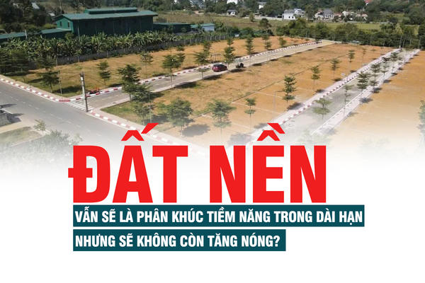 Đất nền vẫn sẽ là phân khúc tiềm năng trong dài hạn nhưng sẽ không còn tăng nóng