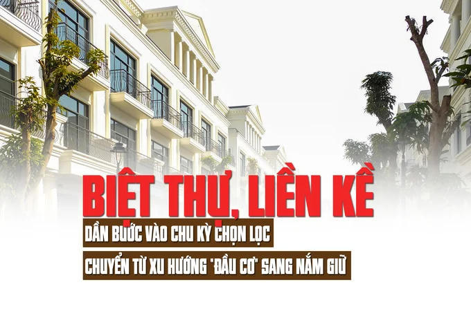 Biệt thự, liền kề: Dần bước vào chu kỳ chọn lọc, chuyển từ xu hướng “đầu cơ” sang nắm giữ