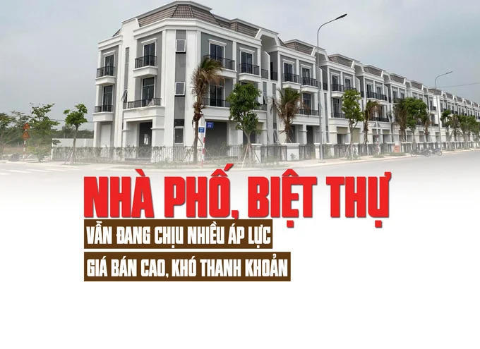 Nhà phố, biệt thự vẫn đang chịu nhiều áp lực, giá bán cao, khó thanh khoản