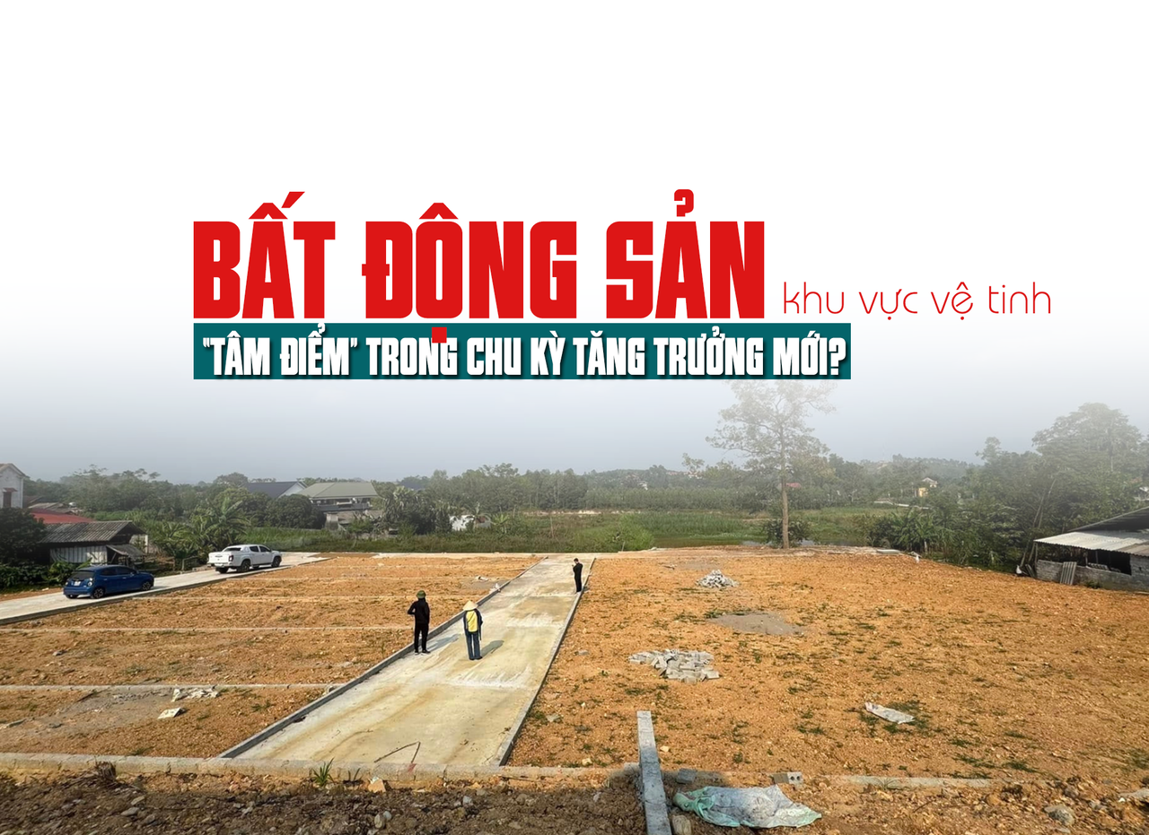 Bất động sản khu vực vệ tinh: “Tâm điểm” trong chu kỳ tăng trưởng mới