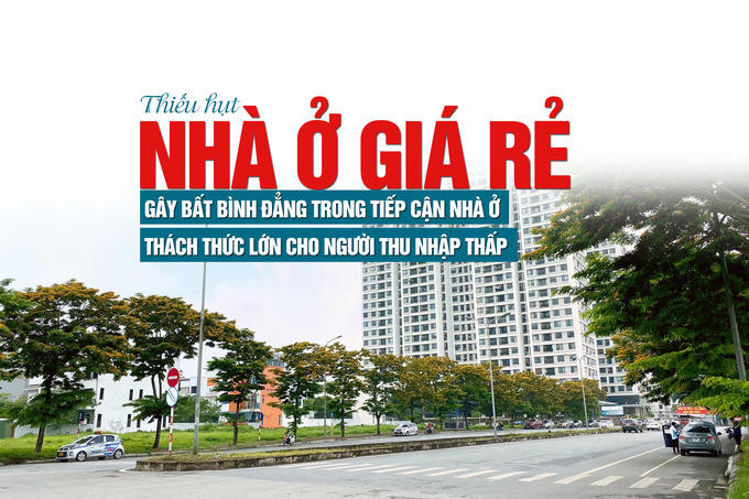 Thiếu hụt nhà ở giá rẻ: Gây bất bình đẳng trong tiếp cận nhà ở, thách thức lớn cho người thu nhập thấp