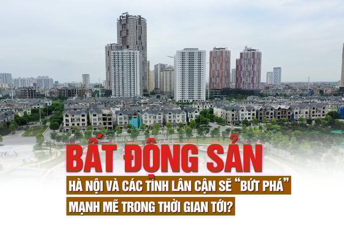 Bất động sản Hà Nội và các tỉnh lân cận sẽ “bứt phá” mạnh mẽ trong thời gian tới?