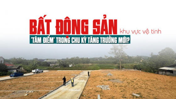 Bất động sản khu vực vệ tinh: “Tâm điểm” trong chu kỳ tăng trưởng mới