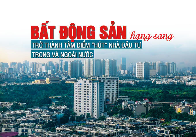Bất động sản hạng sang trở thành “tâm điểm” hút nhà đầu tư trong và ngoài nước