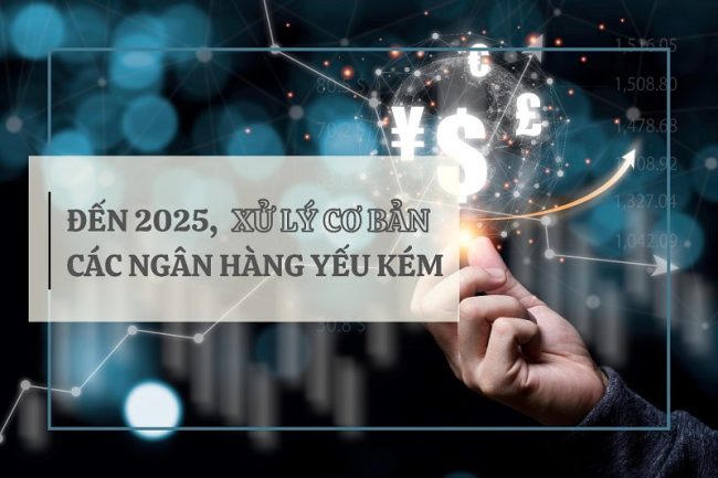 Đến 2025, xử lý cơ bản các ngân hàng yếu kém