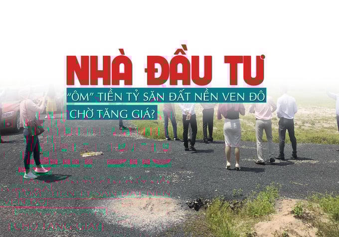 Nhà đầu tư “ôm” tiền tỷ “săn” đất nền ven đô chờ tăng giá?