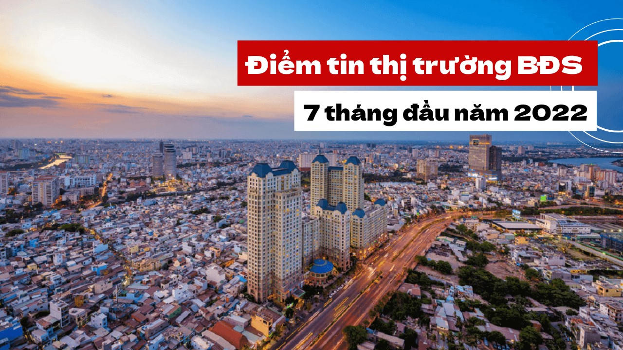 Điểm tin thị trường BĐS 7 tháng đầu năm 2022
