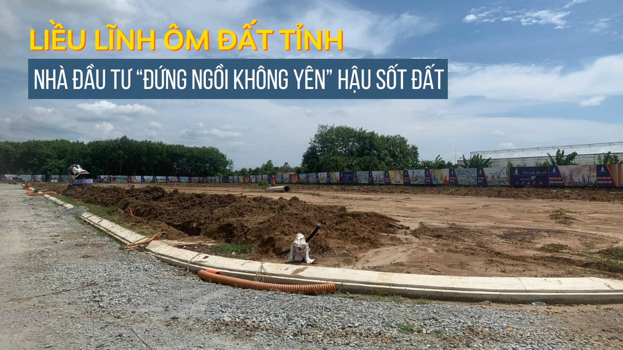 Liều lĩnh “ôm đất tỉnh”, nhà đầu tư “đứng ngồi không yên” hậu sốt đất