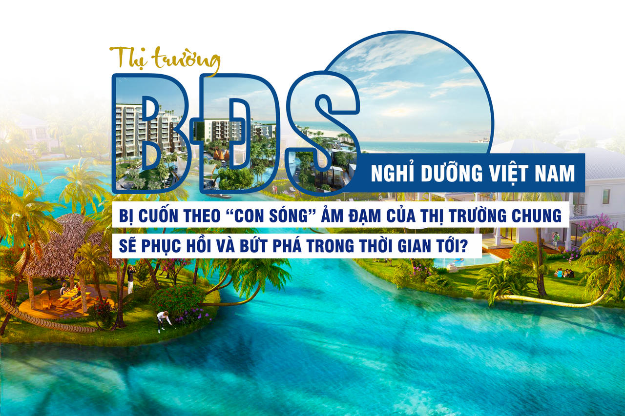 Thị trường BĐS nghỉ dưỡng Việt Nam: Cuốn theo “con sóng” ảm đạm của thị trường chung, sẽ phục hồi và bứt phá trong thời gian tới