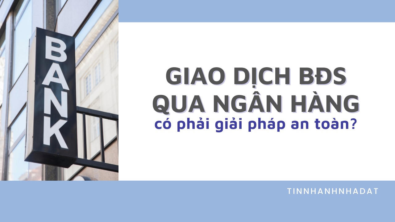 Giao dịch bất động sản qua ngân hàng có phải giải pháp an toàn?