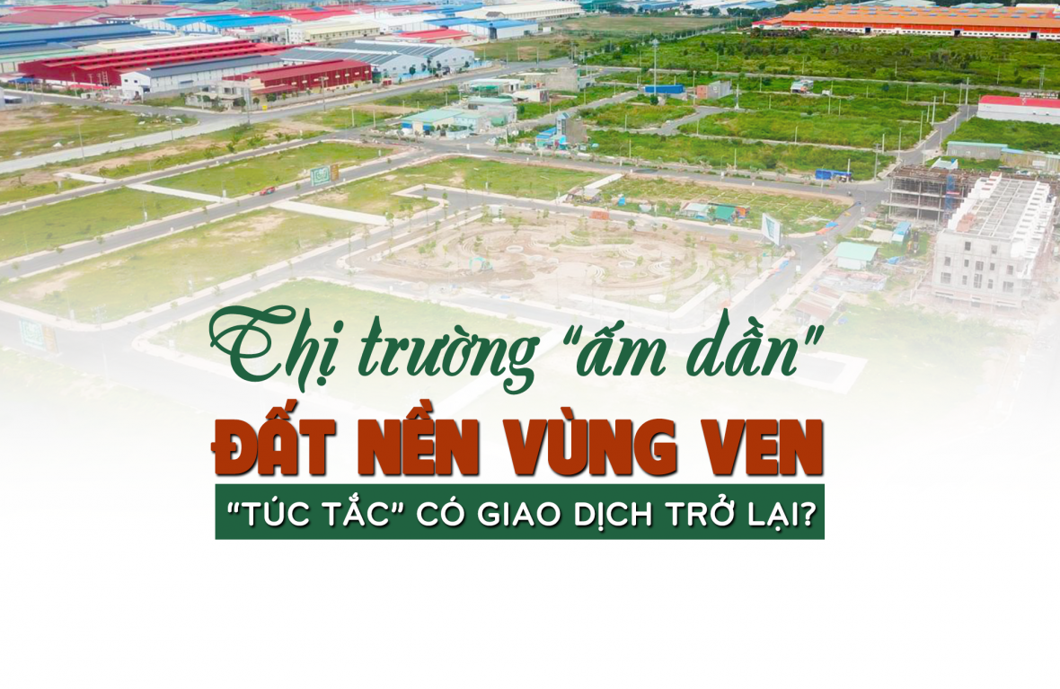 Thị trường bất động sản “ấm dần”, đất nền vùng ven đang “túc tắc” có giao dịch trở lại?