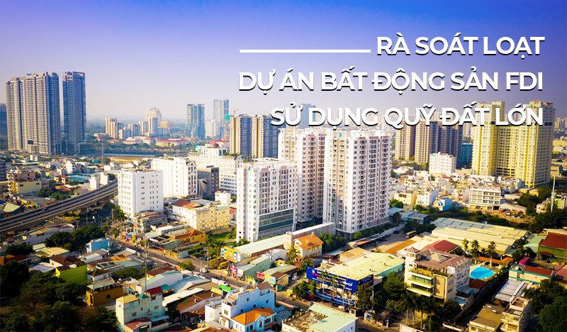 Nhiều dự án bất động sản có vốn FDI có diện tích từ 2ha thuộc diện rà soát &nbsp;