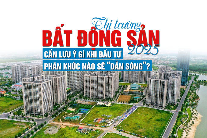 Thị trường bất động sản 2025: Cần lưu ý gì khi đầu tư, phân khúc nào sẽ “dẫn sóng”?