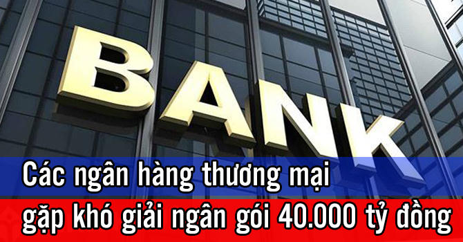Các ngân hàng thương mại gặp khó khi giải ngân gói hỗ trợ 40.000 tỷ đồng