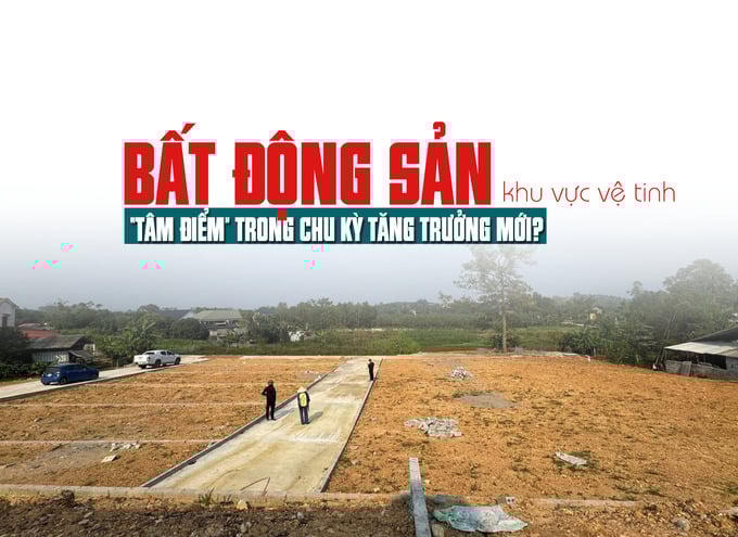 Bất động sản khu vực vệ tinh: “Tâm điểm” trong chu kỳ tăng trưởng mới