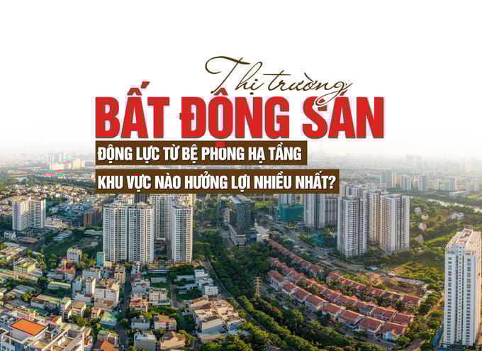 Thị trường bất động sản: Động lực từ bệ phóng hạ tầng, khu vực nào hưởng lợi nhiều nhất?