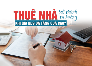 Thuê nhà trở thành xu hướng khi giá bất động sản đã tăng quá cao?