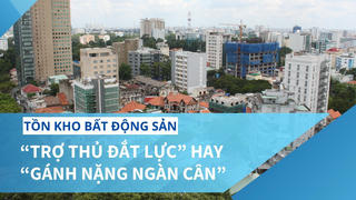 Tồn kho bất động sản: “Trợ thủ đắt lực” hay “gánh nặng ngàn cân”