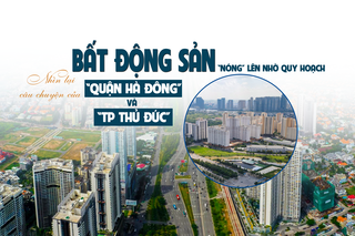 [Longform] Thị trường bất động sản “nóng” lên nhờ quy hoạch: Nhìn lại câu chuyện của quận Hà Đông và TP Thủ Đức