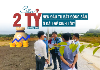 Sẵn 2 tỷ trong tay, nên đầu tư bất động sản ở đâu để sinh lời?