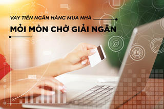 Vay tiền ngân hàng mua nhà: Mỏi mòn chờ giải ngân