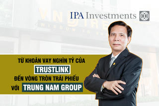Tập đoàn IPA: Từ khoản vay nghìn tỷ của công ty Trustlink đến “vòng tròn” trái phiếu với Trung Nam Group