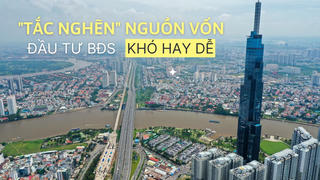 “Tắc nghẽn” nguồn vốn, đầu tư bất động sản khó hay dễ?