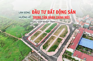 Làn sóng đầu tư bất động sản hướng về trung tâm hành chính mới sau sáp nhập tỉnh
