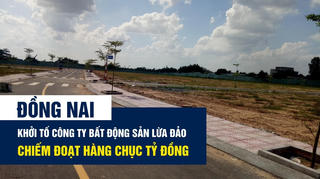 Đồng Nai: Khởi tố công ty bất động sản lừa đảo, chiếm đoạt hàng chục tỷ đồng