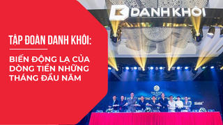 Tập đoàn Danh Khôi: Biến động lạ của dòng tiền những tháng đầu năm