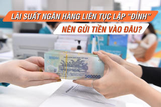 Lãi suất ngân hàng liên tục lập “đỉnh”, nên gửi tiền vào đâu?