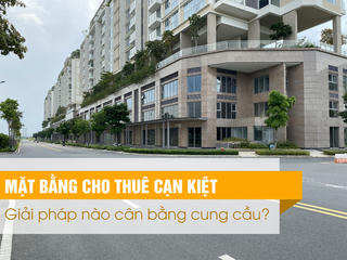 Mặt bằng cho thuê cạn kiệt, giải pháp nào cân bằng cung cầu?