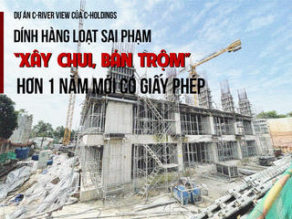 Dự án C-River View của chủ đầu tư C-Holdings dính hàng loạt sai phạm, “xây chui, bán trộm” hơn 1 năm mới có giấy phép