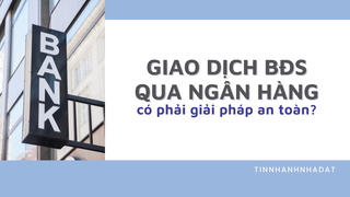 Giao dịch bất động sản qua ngân hàng có phải giải pháp an toàn?