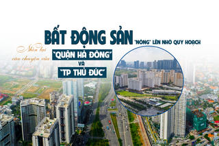 [Longform] Thị trường bất động sản “nóng” lên nhờ quy hoạch: Nhìn lại câu chuyện của quận Hà Đông và TP Thủ Đức
