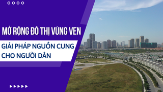Mở rộng đô thị vùng ven, giải pháp nguồn cung cho người dân