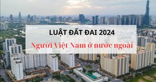 Luật Đất đai 2024 có hiệu lực, người gốc Việt không còn giữ quốc tịch Việt Nam vẫn được hưởng lợi﻿