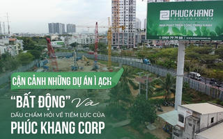 Cận cảnh những dự án ì ạch “bất động” và dấu chấm hỏi về tiềm lực của Phúc Khang Corp