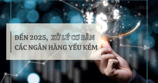 Đến 2025, xử lý cơ bản các ngân hàng yếu kém