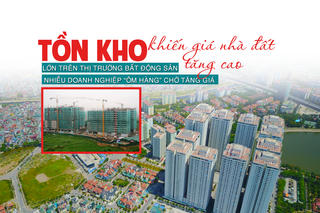 Tồn kho lớn trên thị trường bất động sản: Nhiều doanh nghiệp “ôm hàng” chờ tăng giá khiến giá nhà đất tăng cao