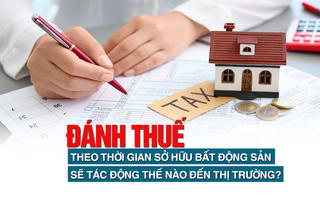 Đánh thuế theo thời gian sở hữu bất động sản sẽ ảnh hưởng thế nào đến thị trường?