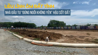 Liều lĩnh “ôm đất tỉnh”, nhà đầu tư “đứng ngồi không yên” hậu sốt đất