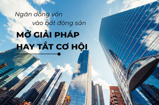 Ngăn dòng vốn vào bất động sản: “Mở” giải pháp hay “tắt” cơ hội