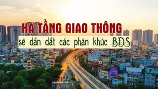 Hạ tầng giao thông phát triển sẽ dẫn dắt các phân khúc bất động sản