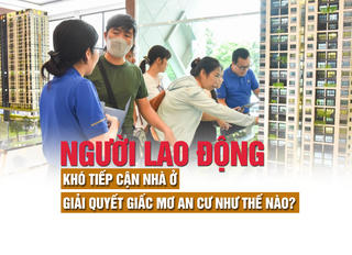Người lao động khó tiếp cận nhà ở, giải quyết giấc mơ an cư như thế nào?